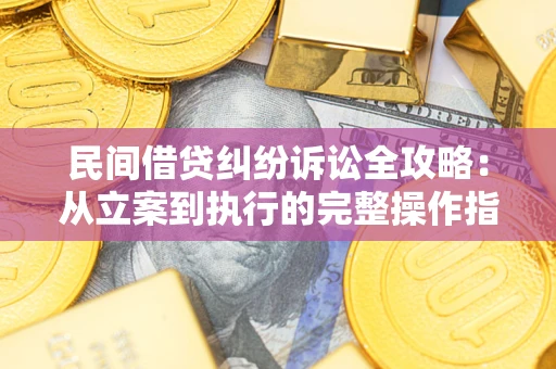 武汉民间借贷纠纷诉讼全攻略：从立案到执行的完整操作指南