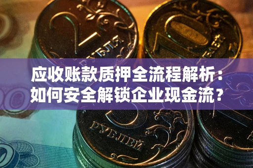 武汉应收账款质押全流程解析：如何安全解锁企业现金流？
