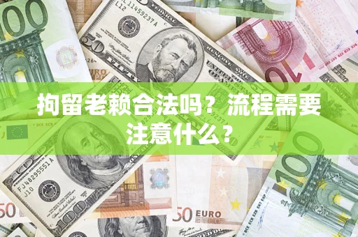 武汉拘留老赖合法吗？流程需要注意什么？