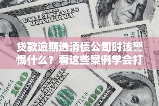 武汉贷款逾期选清债公司时该警惕什么？看这些案例学会打翻身仗