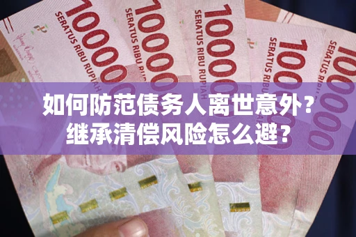 武汉如何防范债务人离世意外？继承清偿风险怎么避？
