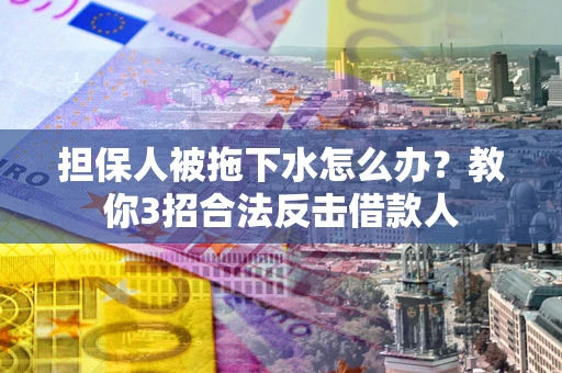 武汉担保人被拖下水怎么办？教你3招合法反击借款人