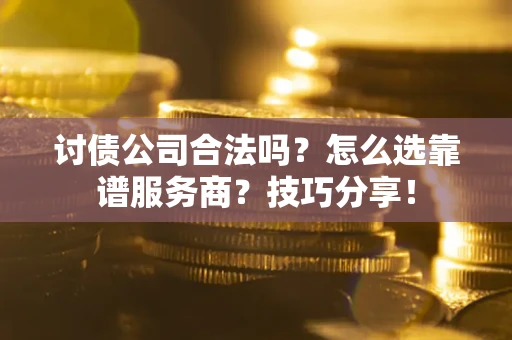武汉讨债公司合法吗？怎么选靠谱服务商？技巧分享！