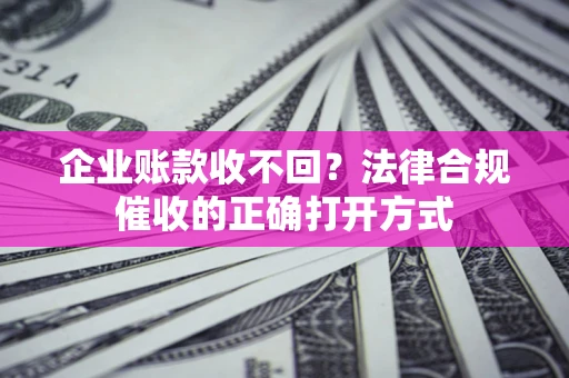 武汉企业账款收不回？法律合规催收的正确打开方式