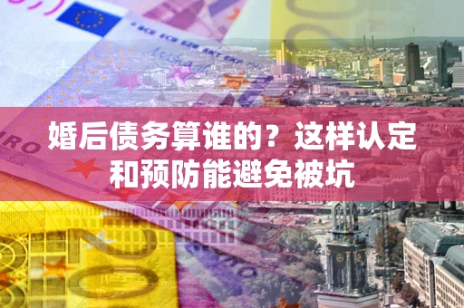 武汉婚后债务算谁的？这样认定和预防能避免被坑