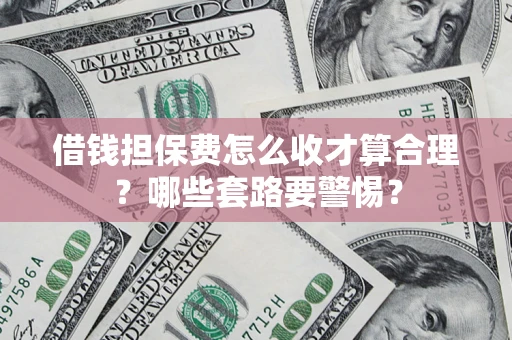 武汉借钱担保费怎么收才算合理？哪些套路要警惕？