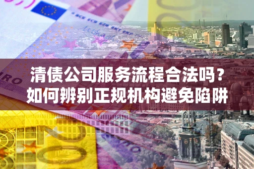 武汉清债公司服务流程合法吗？如何辨别正规机构避免陷阱？