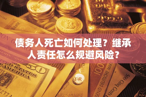 武汉债务人死亡如何处理?继承人责任怎么规避风险? 武汉债务人死亡如何处理?继承人责任怎么规避风险?