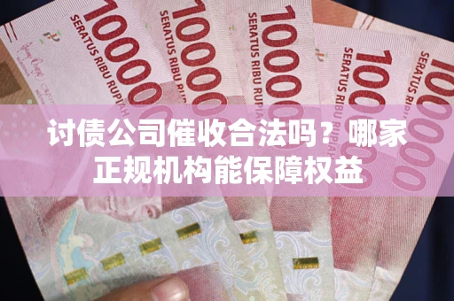 武汉讨债公司催收合法吗？哪家正规机构能保障权益