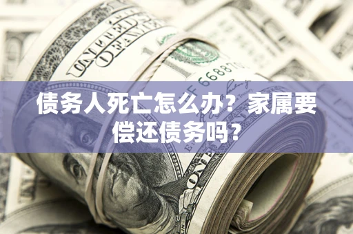 武汉债务人死亡怎么办？家属要偿还债务吗？