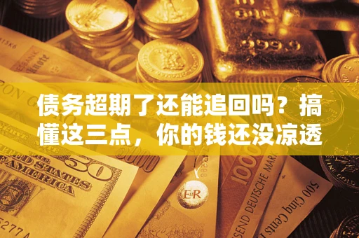 武汉债务超期了还能追回吗？搞懂这三点，你的钱还没凉透