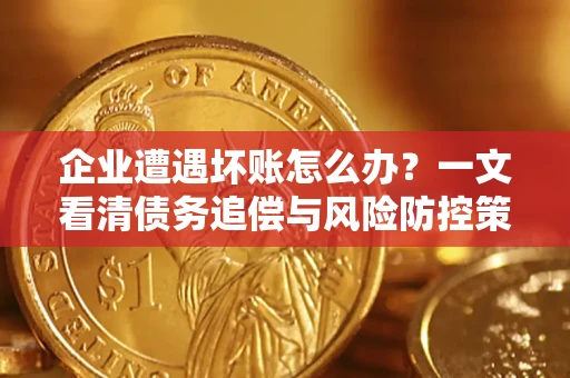 武汉企业遭遇坏账怎么办？一文看清债务追偿与风险防控策略