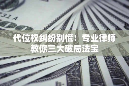 武汉代位权纠纷别慌！专业律师教你三大破局法宝