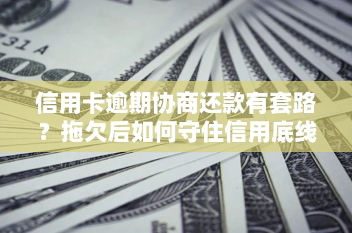 武汉信用卡逾期协商还款有套路？拖欠后如何守住信用底线？