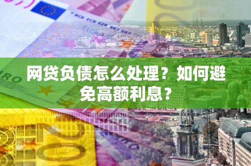 武汉网贷负债怎么处理？如何避免高额利息？