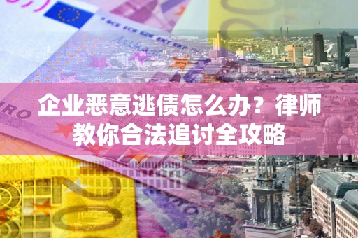 武汉企业恶意逃债怎么办？律师教你合法追讨全攻略