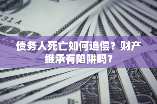 武汉债务人死亡如何追偿？财产继承有陷阱吗？