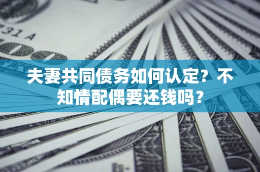 武汉夫妻共同债务如何认定？不知情配偶要还钱吗？