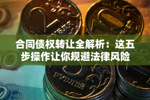 武汉合同债权转让全解析：这五步操作让你规避法律风险