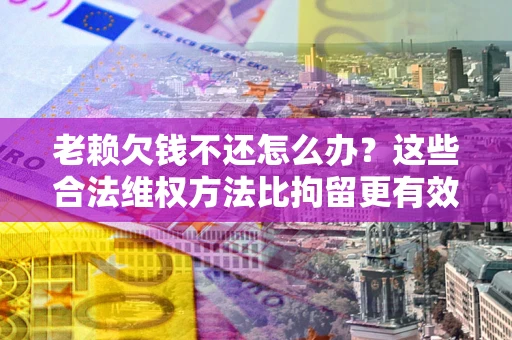 武汉老赖欠钱不还怎么办？这些合法维权方法比拘留更有效