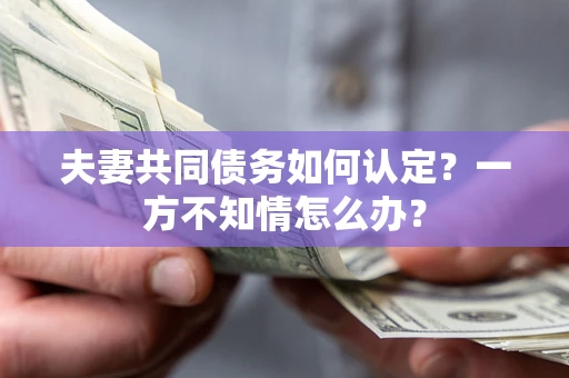 武汉夫妻共同债务如何认定？一方不知情怎么办？