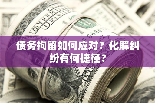 武汉债务拘留如何应对？化解纠纷有何捷径？