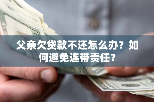 武汉父亲欠贷款不还怎么办？如何避免连带责任？