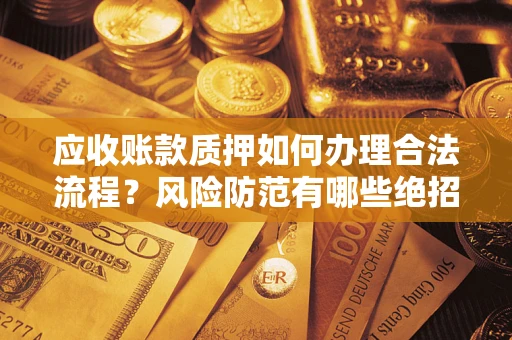 武汉应收账款质押如何办理合法流程？风险防范有哪些绝招？
