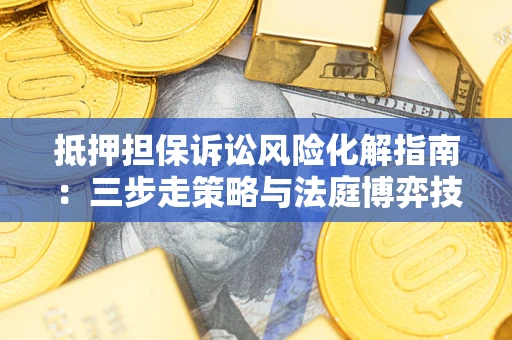 武汉抵押担保诉讼风险化解指南：三步走策略与法庭博弈技巧