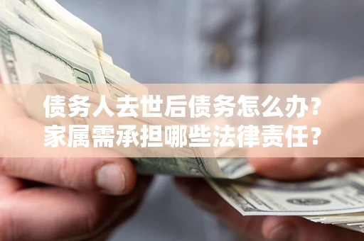 武汉债务人去世后债务怎么办？家属需承担哪些法律责任？