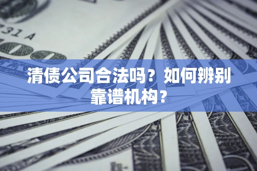 武汉清债公司合法吗?如何辨别靠谱机构? 武汉清债公司合法吗?如何辨别靠谱机构?