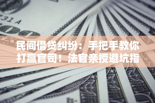 武汉民间借贷纠纷：手把手教你打赢官司！法官亲授避坑指南