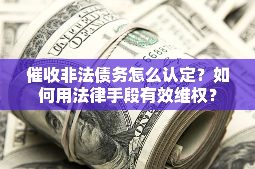 武汉催收非法债务怎么认定？如何用法律手段有效维权？