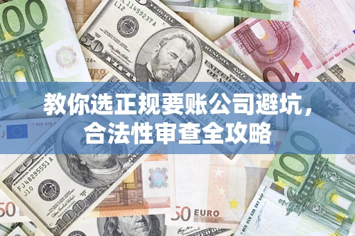 武汉教你选正规要账公司避坑，合法性审查全攻略