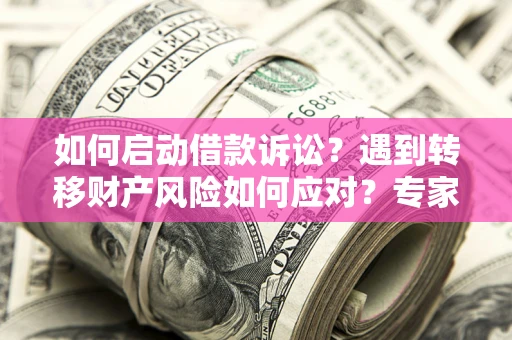 武汉如何启动借款诉讼？遇到转移财产风险如何应对？专家解局支招
