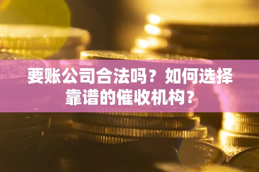 武汉要账公司合法吗？如何选择靠谱的催收机构？