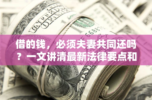 武汉借的钱，必须夫妻共同还吗？一文讲清最新法律要点和避坑指南