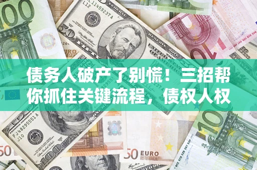 武汉债务人破产了别慌！三招帮你抓住关键流程，债权人权益不再缩水