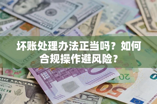 武汉坏账处理办法正当吗？如何合规操作避风险？