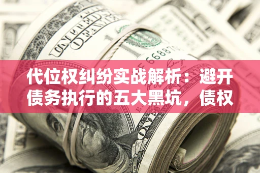 武汉代位权纠纷实战解析：避开债务执行的五大黑坑，债权人必看指南