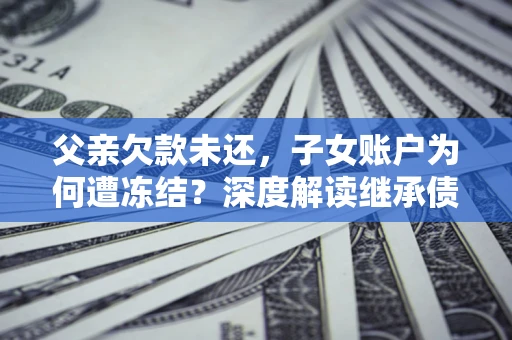 武汉父亲欠款未还，子女账户为何遭冻结？深度解读继承债务迷局