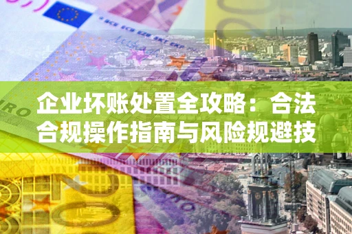 武汉企业坏账处置全攻略：合法合规操作指南与风险规避技巧解析