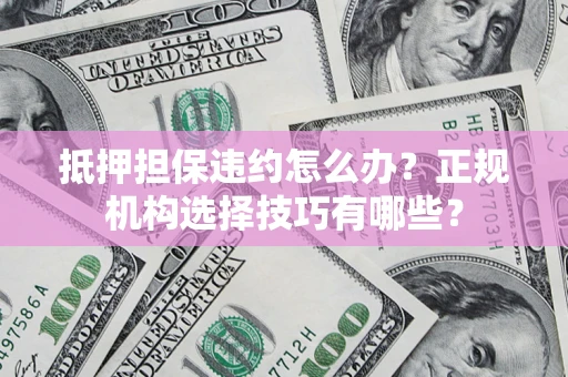武汉抵押担保违约怎么办？正规机构选择技巧有哪些？