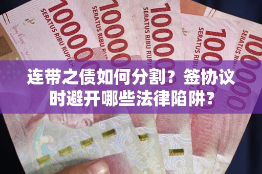 武汉连带之债如何分割？签协议时避开哪些法律陷阱？