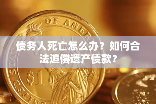 武汉债务人死亡怎么办？如何合法追偿遗产债款？