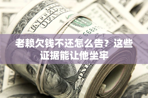 武汉老赖欠钱不还怎么告？这些证据能让他坐牢
