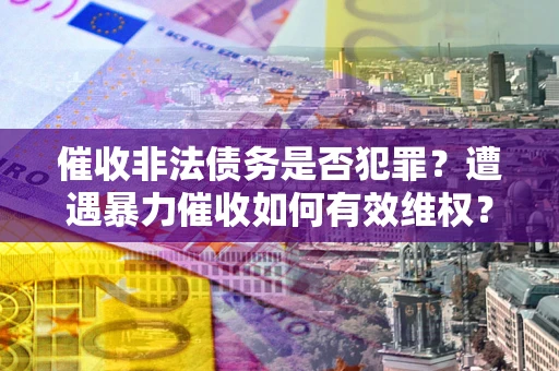 武汉催收非法债务是否犯罪?遭遇暴力催收如何有效维权? 武汉催收非法债务是否犯罪?遭遇暴力催收如何有效维权?