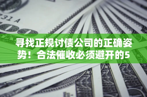 武汉寻找正规讨债公司的正确姿势！合法催收必须避开的5大雷区