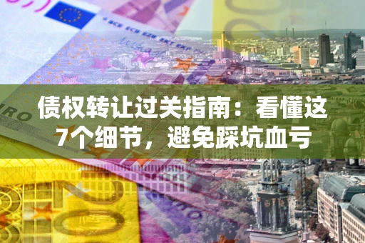 武汉债权转让过关指南：看懂这7个细节，避免踩坑血亏