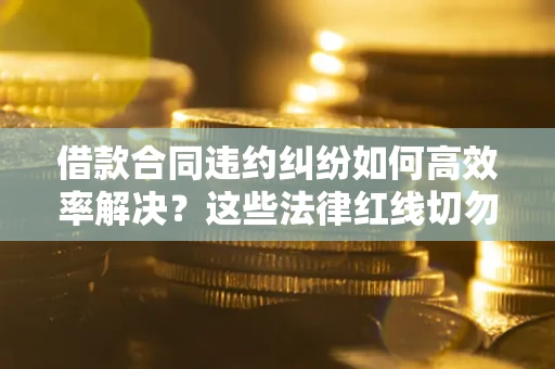武汉借款合同违约纠纷如何高效率解决？这些法律红线切勿触碰
